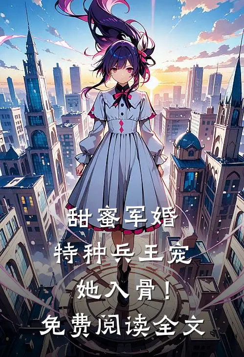 甜蜜军婚特种兵王宠她入骨!免费阅读全文