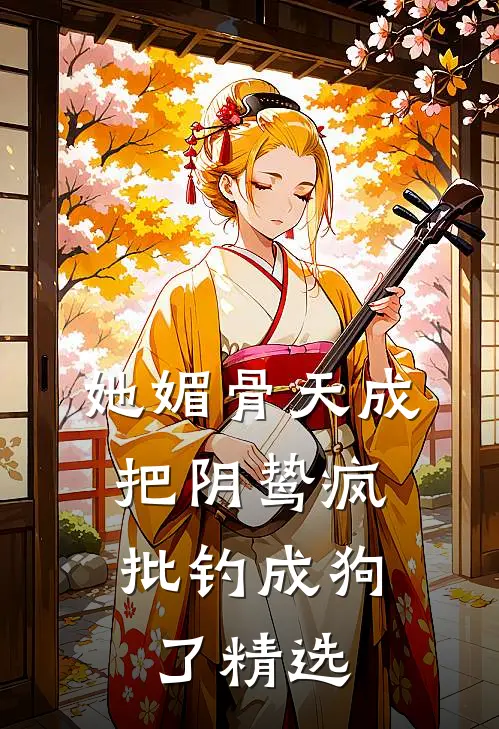 她媚骨天成，把阴鸷疯批钓成狗了精选