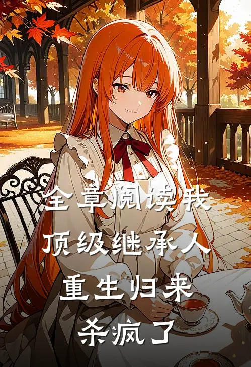 全章阅读我，顶级继承人，重生归来杀疯了