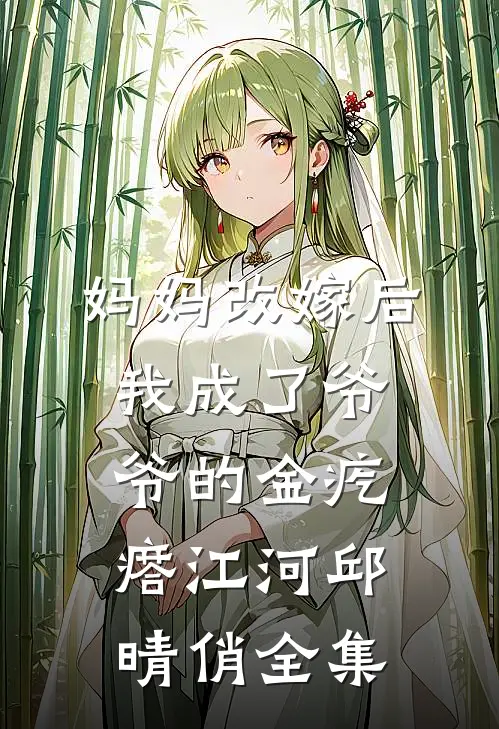 妈妈改嫁后，我成了爷爷的金疙瘩江河邱晴俏全集