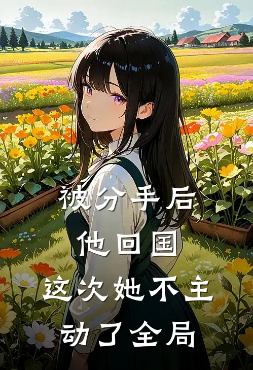 被分手后他回国,这次她不主动了全局都不理我