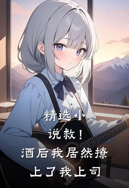 精选小说救！酒后我居然撩上了我上司