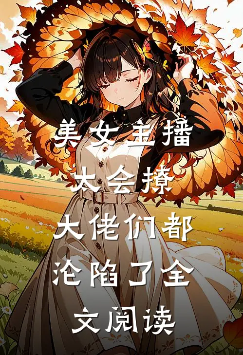 美女主播太会撩,大佬们都沦陷了全文阅读无弹窗