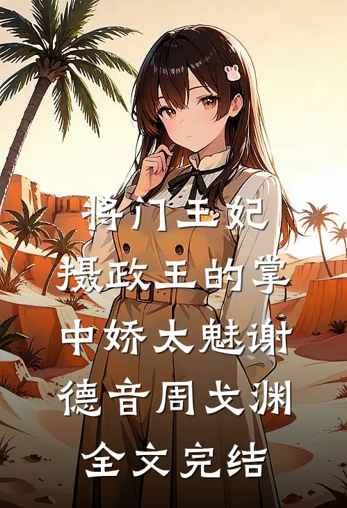 将门王妃:摄政王的掌中娇太魅谢德音周戈渊全文完结