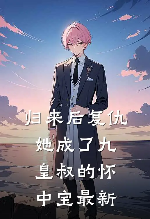 归来后复仇,她成了九皇叔的怀中宝最新章节阅读