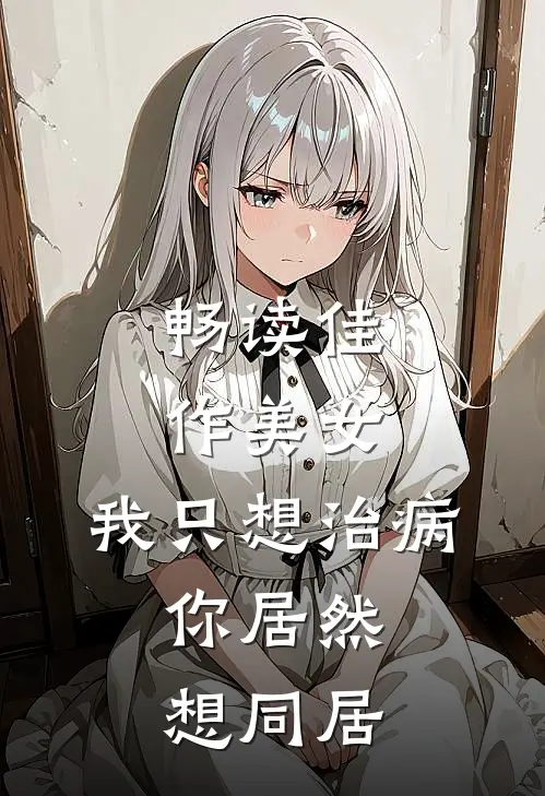 畅读佳作美女,我只想治病,你居然想同居