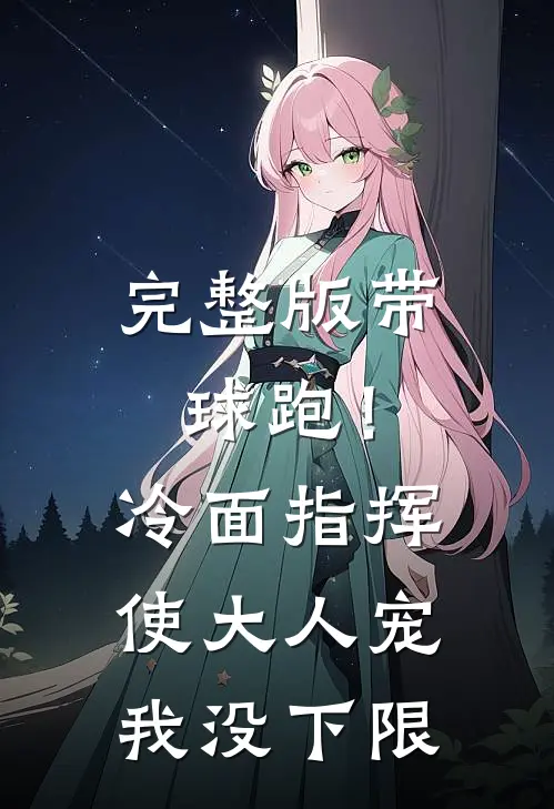 完整版带球跑！冷面指挥使大人宠我没下限
