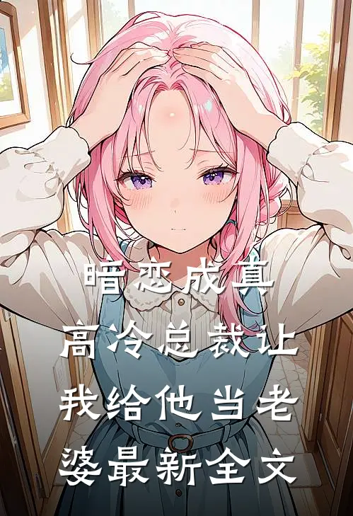 暗恋成真高冷总裁让我给他当老婆最新全文