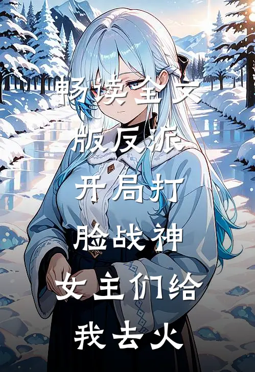 畅读全文版反派开局打脸战神,女主们给我去火星了