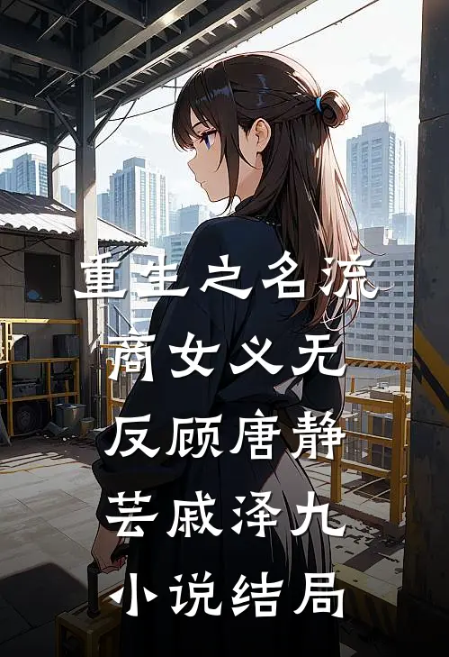 重生之名流商女-义无反顾唐静芸戚泽九小说结局