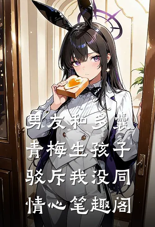男友和多囊青梅生孩子，驳斥我没同情心笔趣阁