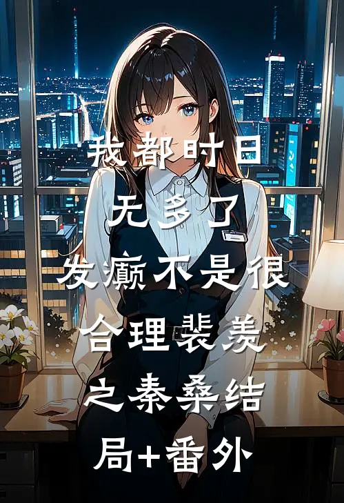 我都时日无多了，发癫不是很合理裴羡之秦桑结局+番外