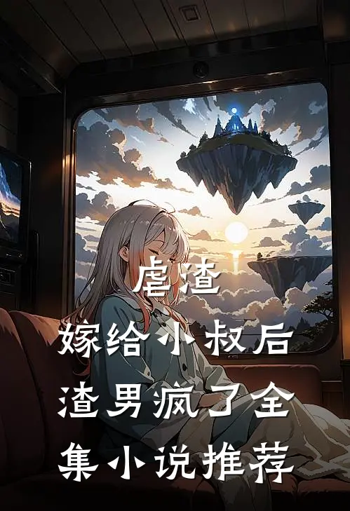 虐渣嫁给小叔后,渣男疯了全集推荐免费阅读