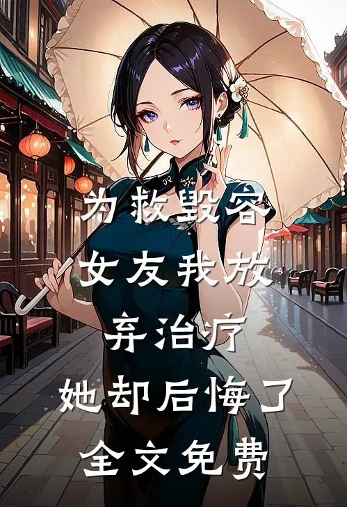 为救毁容女友我放弃治疗,她却后悔了全文免费观看