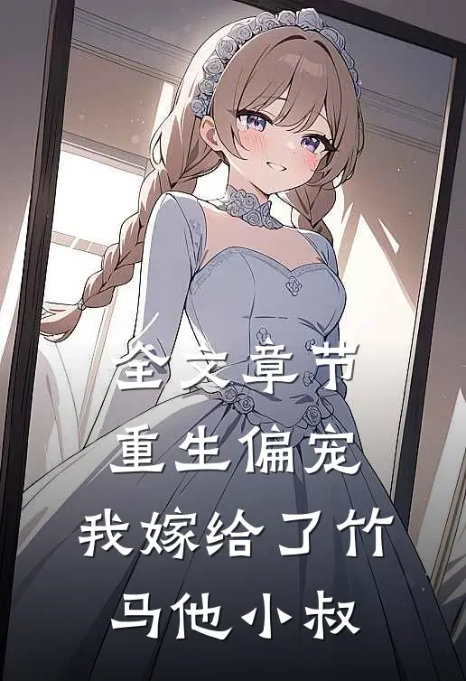 全文章节重生偏宠,我嫁给了竹马他小叔免费阅读