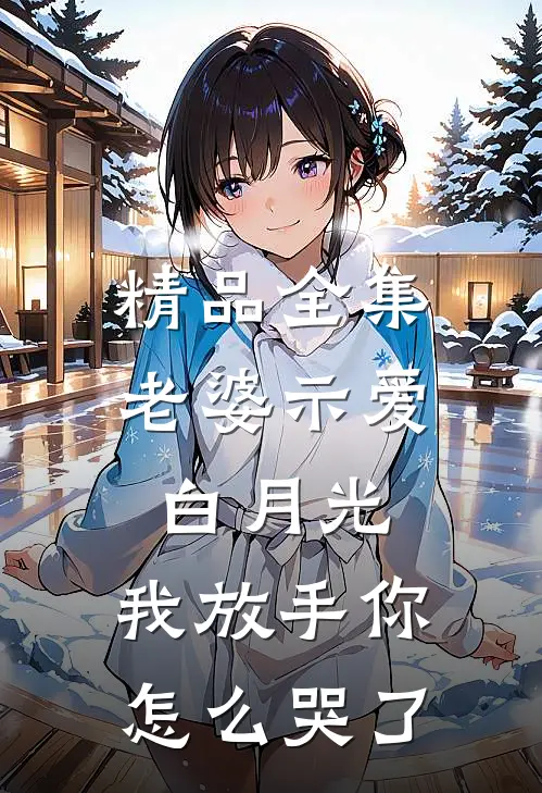 精品全集老婆示爱白月光,我放手你怎么哭了在线观看
