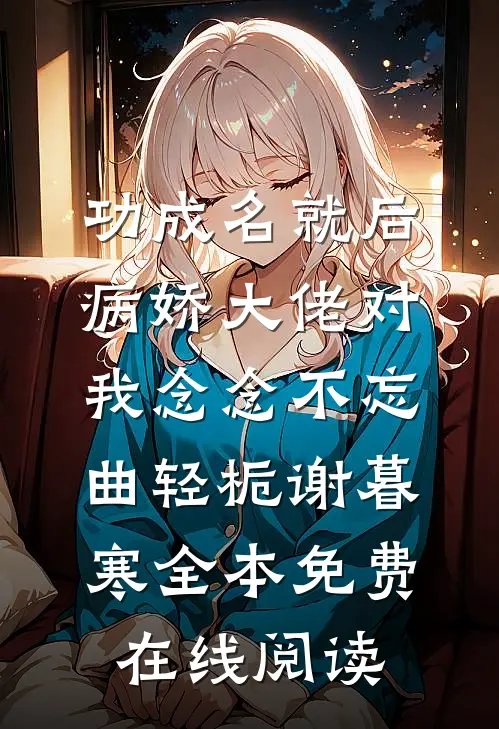功成名就后，病娇大佬对我念念不忘(曲轻栀谢暮寒)全本免费在线阅读