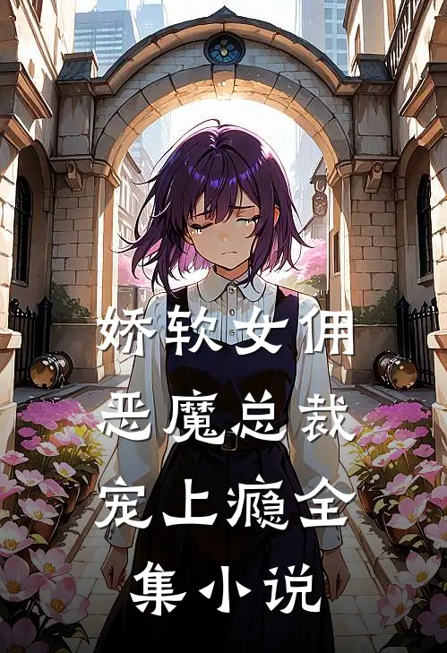 娇软女佣恶魔总裁宠上瘾全集免费阅读