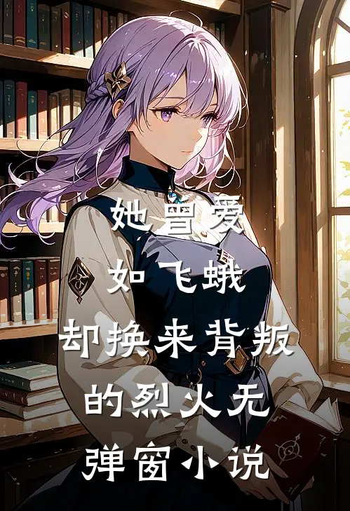 她曾爱如飞蛾，却换来背叛的烈火无弹窗小说