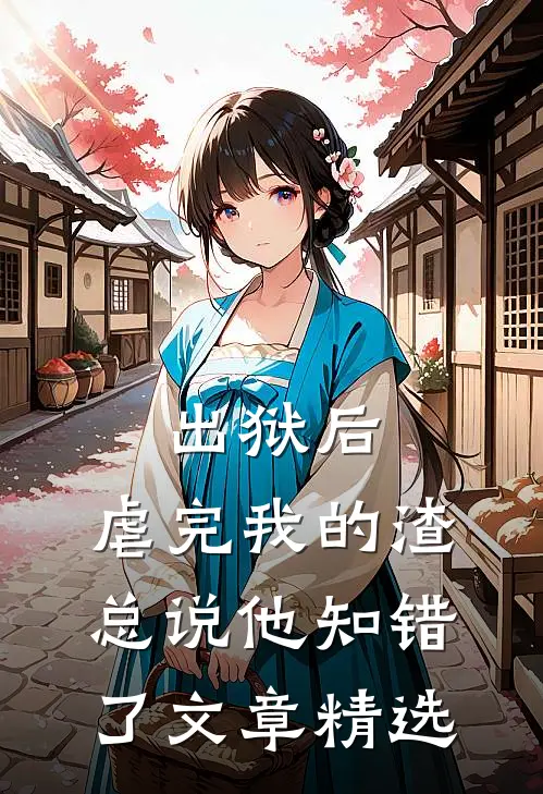 出狱后，虐完我的渣总说他知错了文章精选