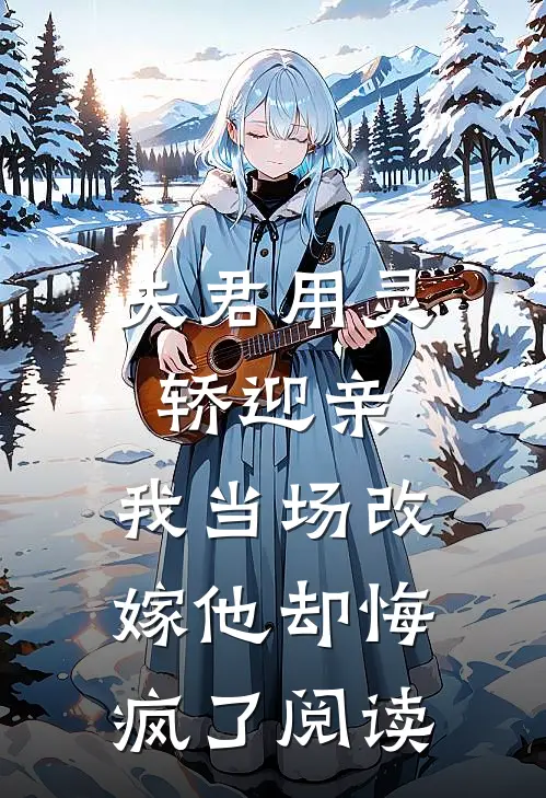 夫君用灵轿迎亲,我当场改嫁他却悔疯了阅读