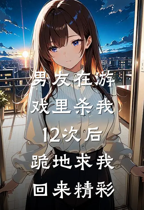 男友在游戏里杀我12次后,跪地求我回来精彩视频
