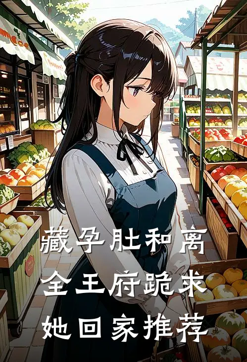 藏孕肚和离，全王府跪求她回家推荐
