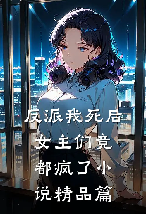 反派我死后女主们竟都疯了精品篇