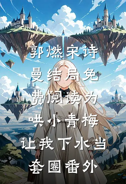郭燃宋诗曼结局免费阅读为哄小青梅，让我下水当套圈番外