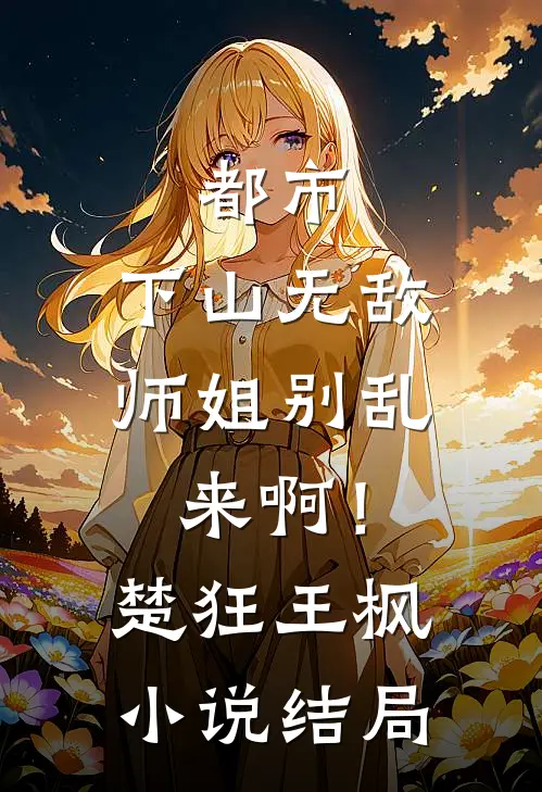 都市下山无敌,师姐别乱来啊!楚狂王枫结局怎么样