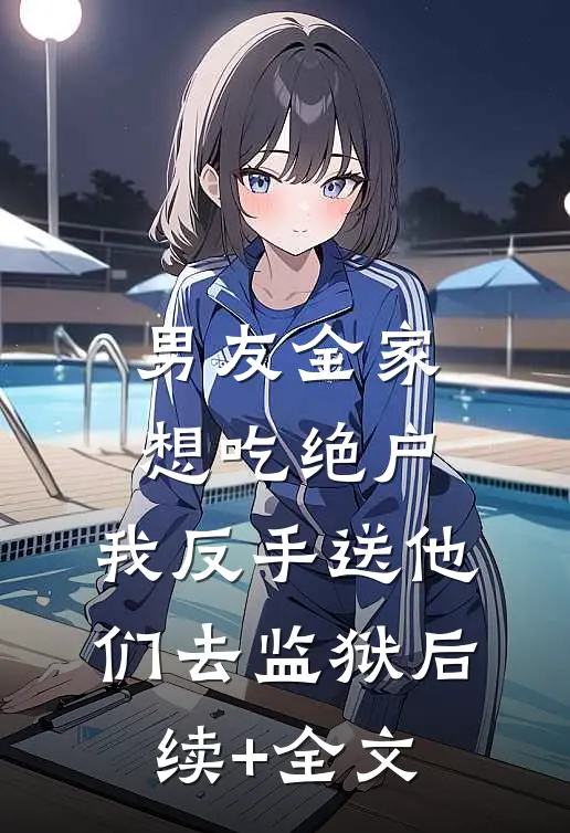 男友全家想吃绝户，我反手送他们去监狱后续+全文