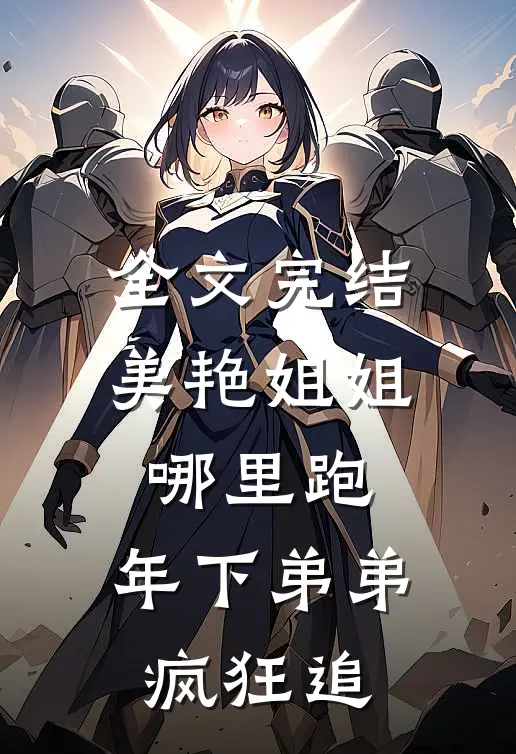 全文完结美艳姐姐哪里跑，年下弟弟疯狂追