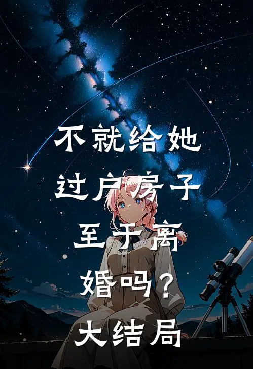 不就给她过户房子,至于离婚吗?大结局是