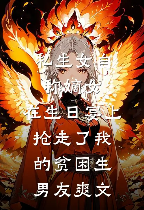 私生女自称嫡女，在生日宴上抢走了我的贫困生男友爽文