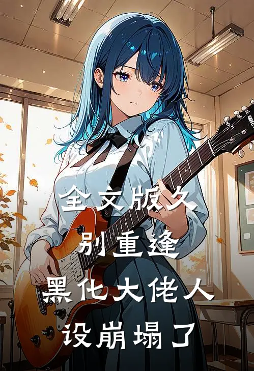 全文版久别重逢黑化大佬人设崩塌了免费阅读