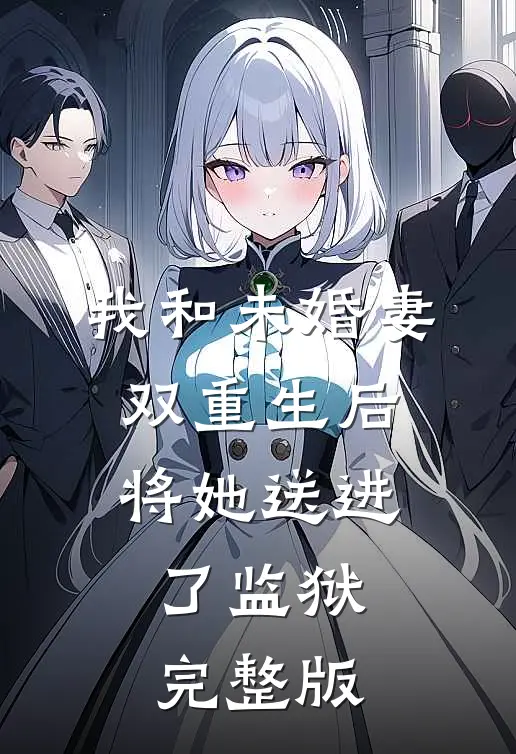 我和未婚妻双重生后,将她送进了监狱完整版免费观看