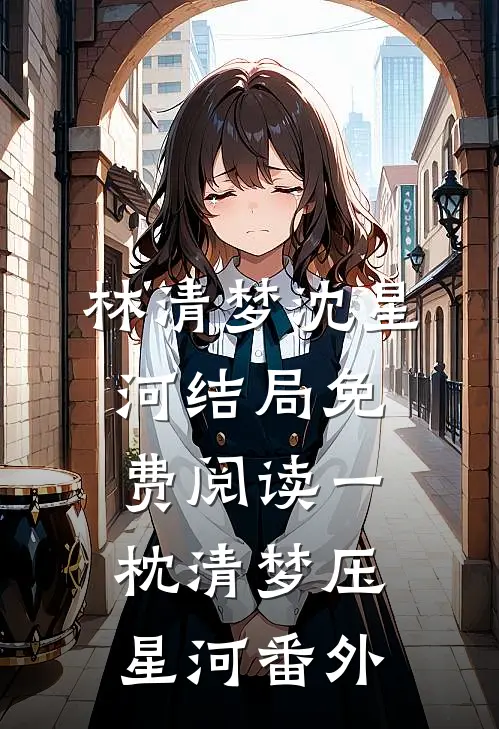 林清梦沈星河结局免费阅读一枕清梦压星河番外