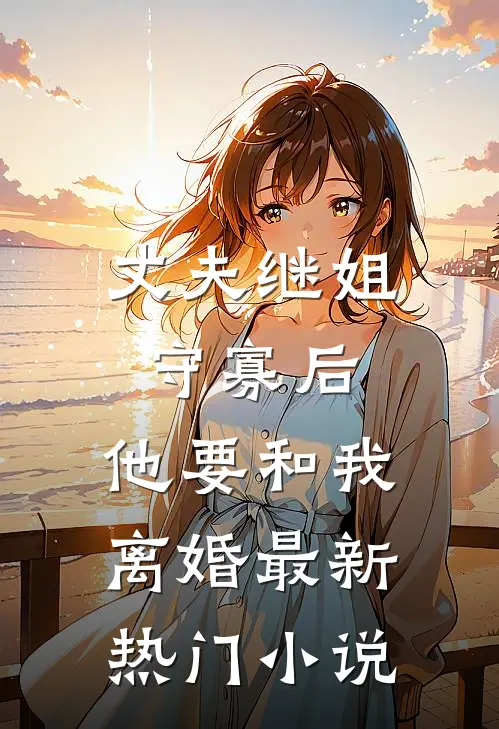 丈夫继姐守寡后,他要和我离婚最新热门免费阅读