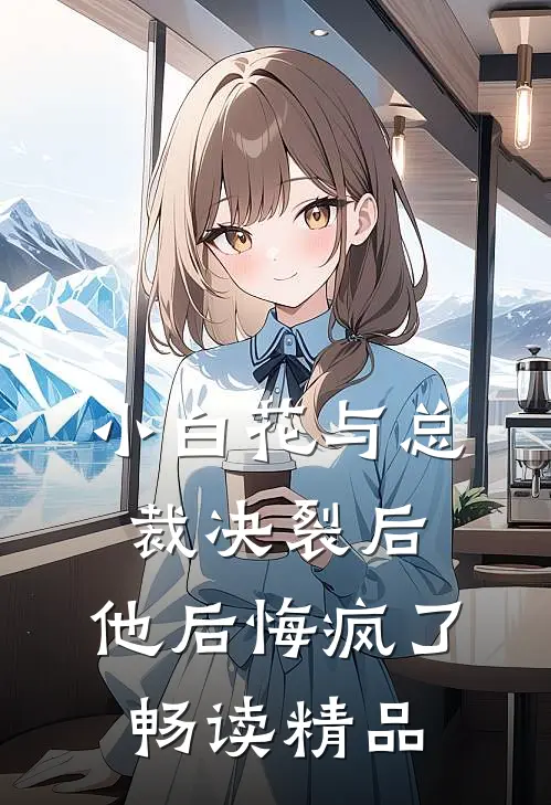 小白花与总裁决裂后，他后悔疯了畅读精品