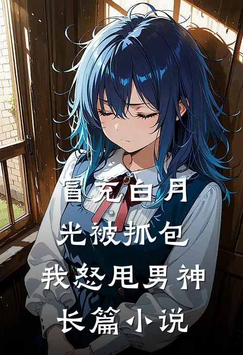 冒充白月光被抓包，我怒甩男神长篇小说