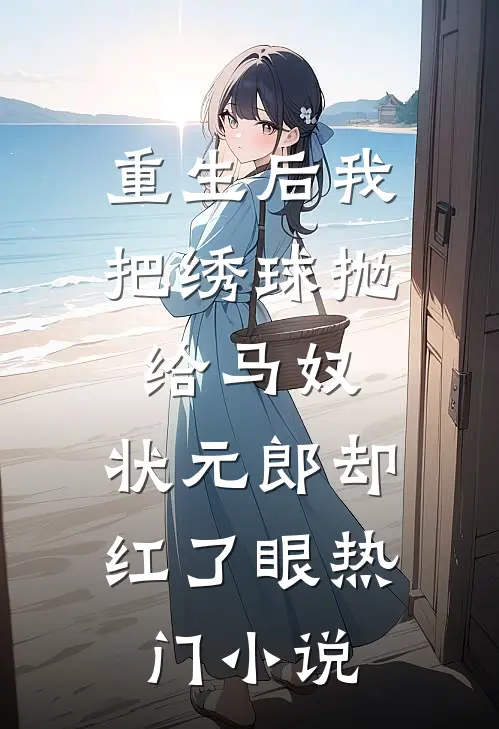 重生后我把绣球抛给马奴，状元郎却红了眼热门小说