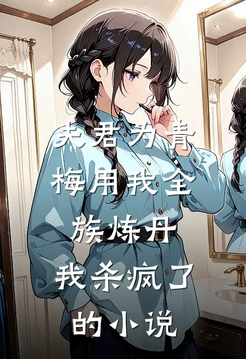 夫君为青梅用我全族炼丹,我杀疯了.的是