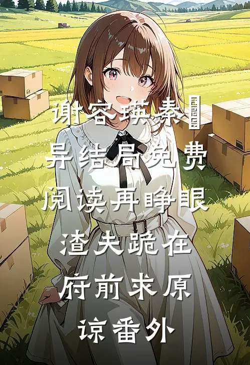 谢容瑛秦珺异结局免费阅读再睁眼，渣夫跪在府前求原谅番外