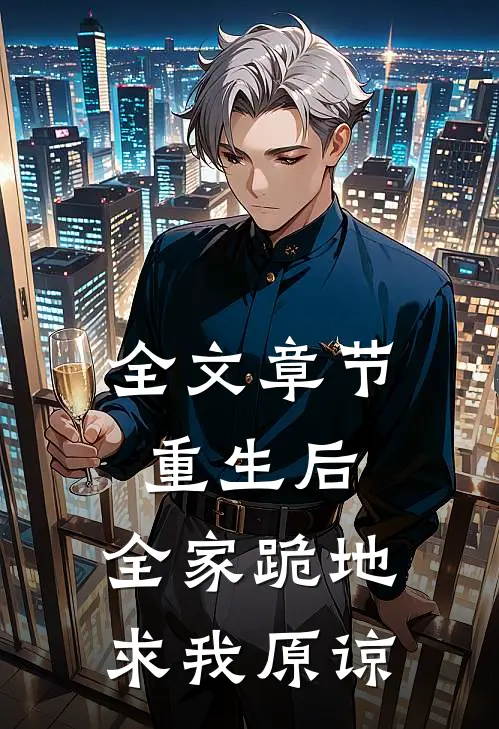 全文章节重生后,全家跪地求我原谅