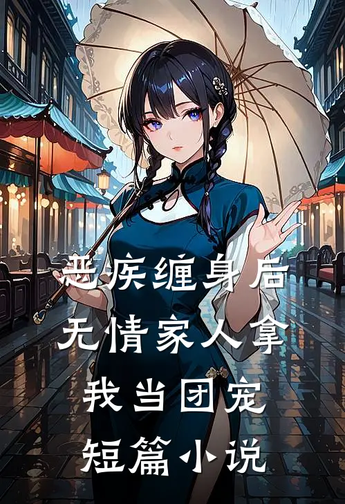 恶疾缠身后，无情家人拿我当团宠短篇小说