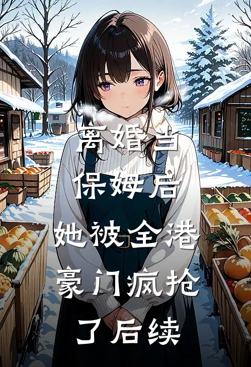 离婚当保姆后,她被全港豪门疯抢了后续