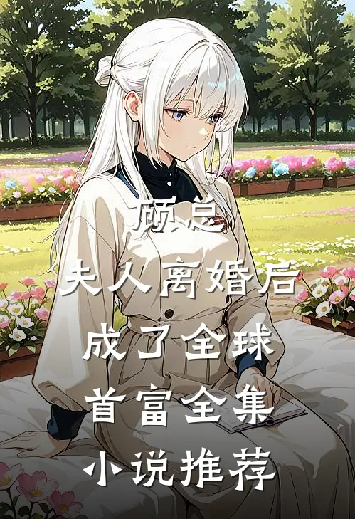 顾总,夫人离婚后成了全球首富全集推荐免费阅读