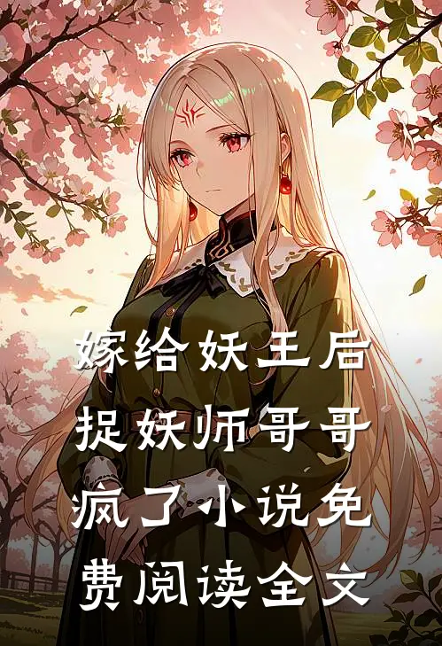 嫁给妖王后,捉妖师哥哥疯了免费阅读全文无弹窗
