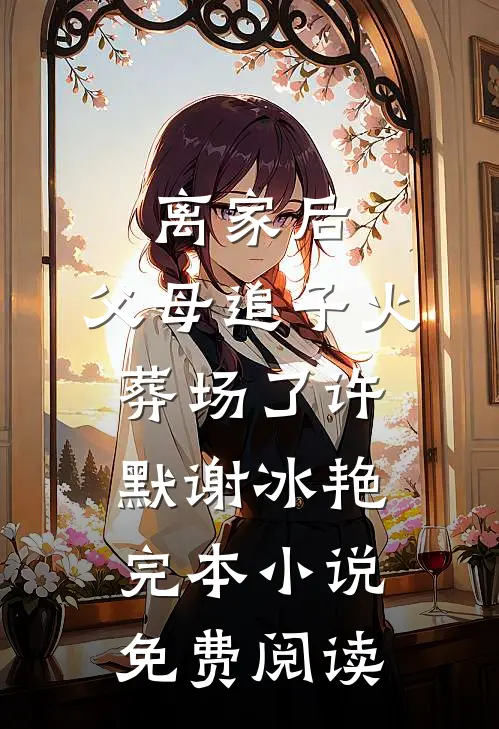 离家后，父母追子火葬场了(许默谢冰艳)完本小说免费阅读