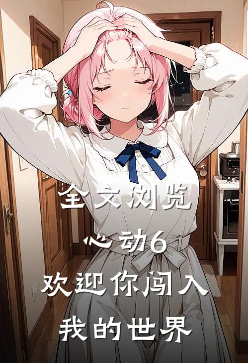全文浏览心动6欢迎你闯入我的世界免费观看